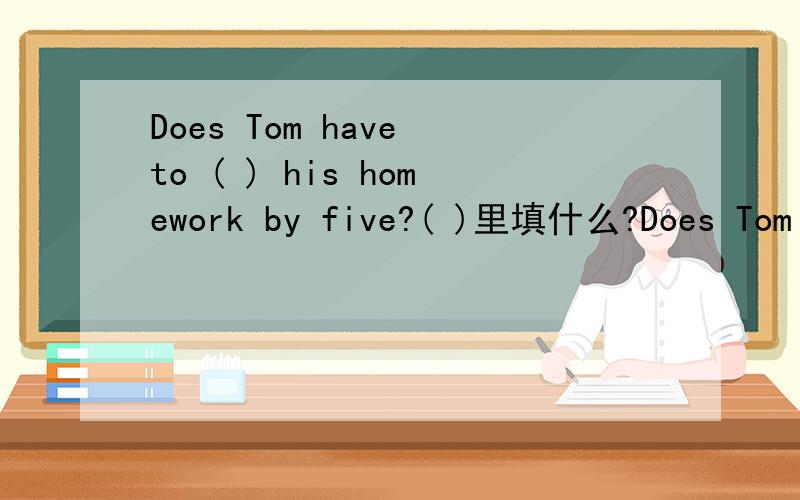 Does Tom have to ( ) his homework by five?( )里填什么?Does Tom have to ( )do his homework by five?( )里填什么?