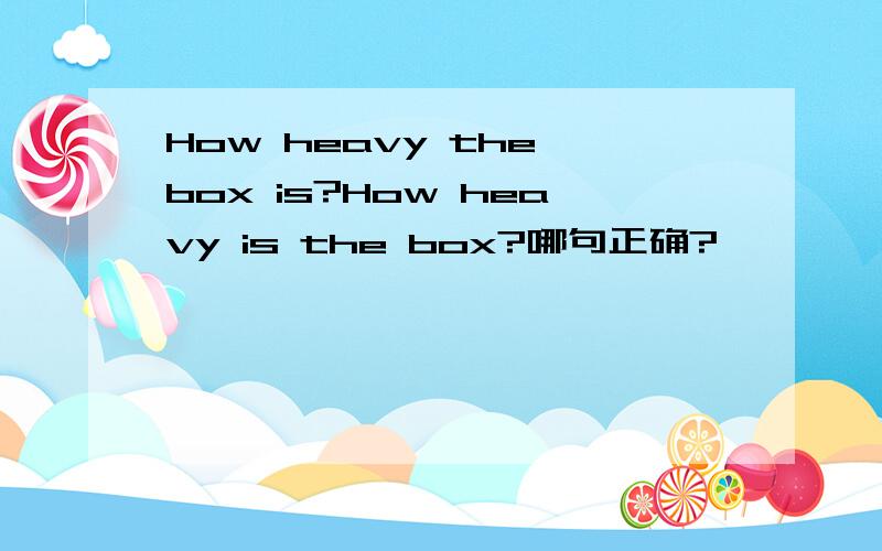 How heavy the box is?How heavy is the box?哪句正确?