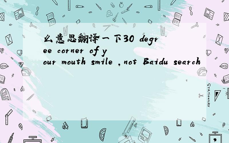 么意思翻译一下30 degree corner of your mouth smile ,not Baidu search
