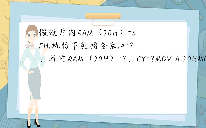 假设片内RAM（20H）=5EH,执行下列指令后,A=?、片内RAM（20H）=?、CY=?MOV A,20HMOV C,04HMOV Acc.0 ,CMOV C,20H.3CPL CA=5FHRAM(20H)=5FHCY=0?