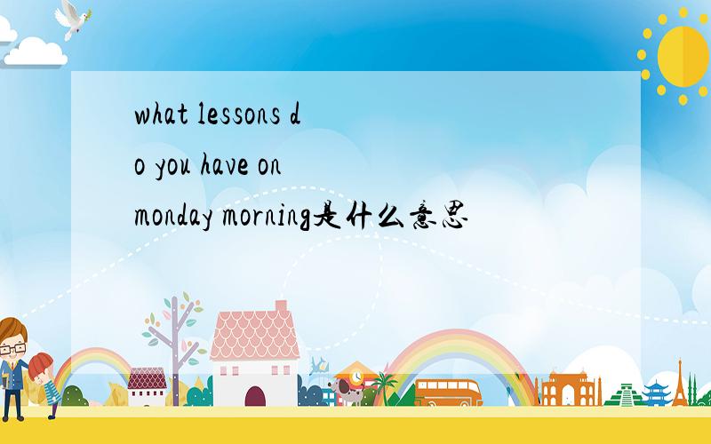 what lessons do you have on monday morning是什么意思