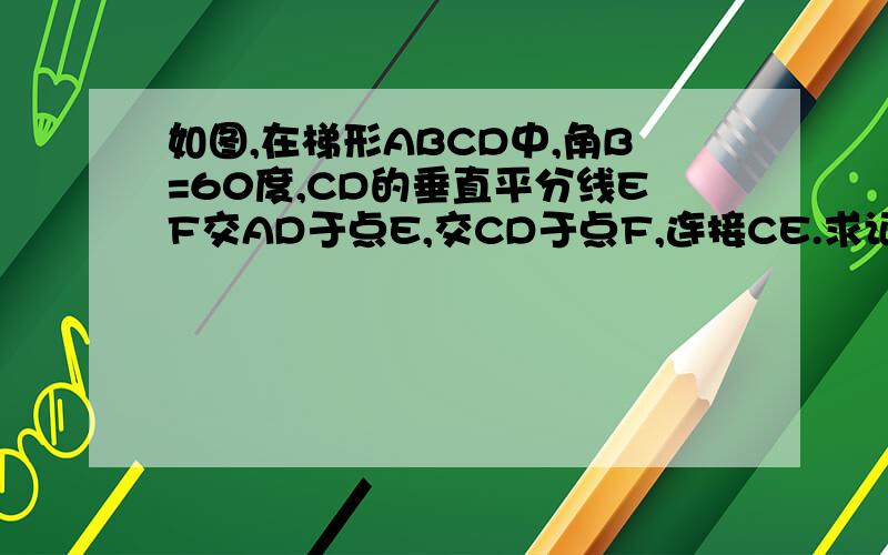如图,在梯形ABCD中,角B=60度,CD的垂直平分线EF交AD于点E,交CD于点F,连接CE.求证,四边形ABCE是等腰梯