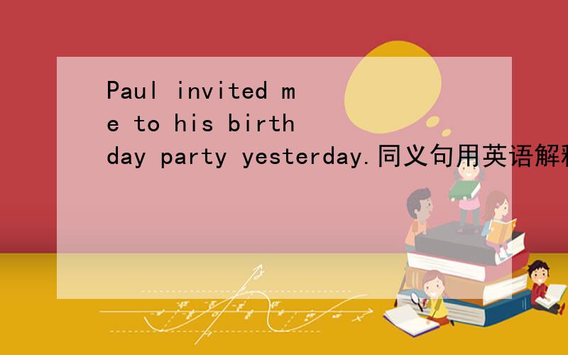 Paul invited me to his birthday party yesterday.同义句用英语解释句子