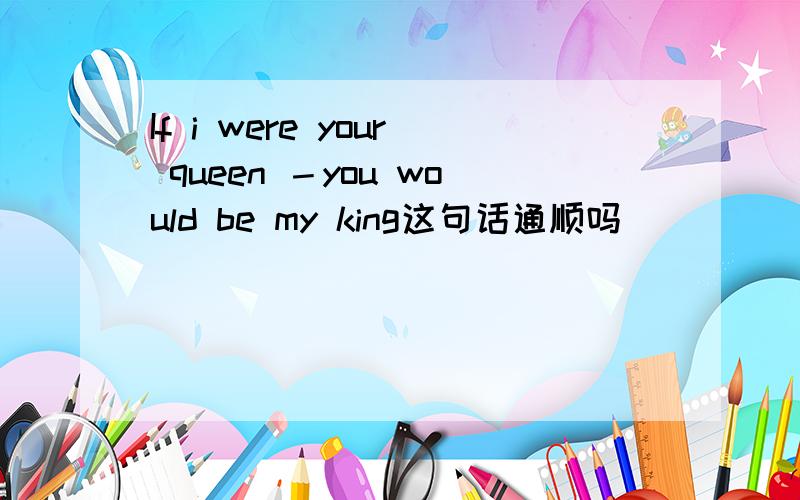 If i were your queen －you would be my king这句话通顺吗