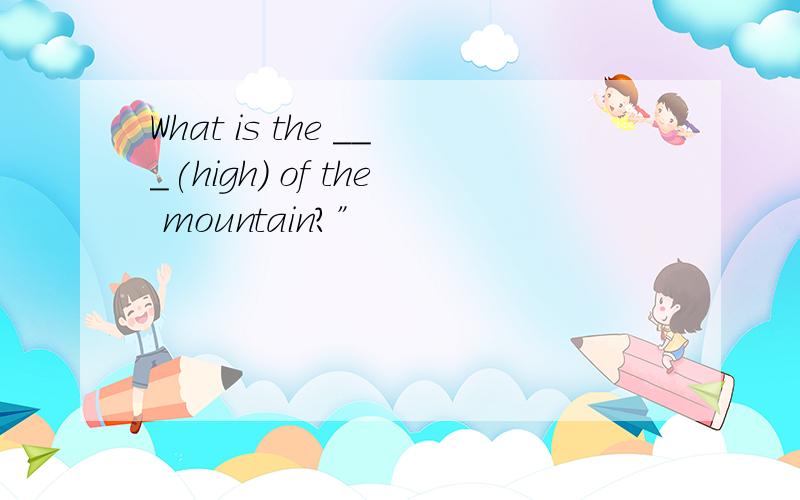 What is the ___(high) of the mountain?”