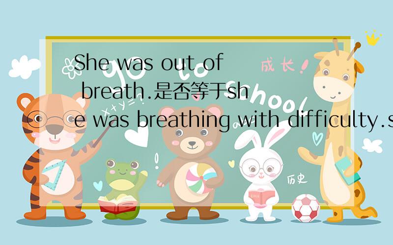 She was out of breath.是否等于she was breathing with difficulty.she couldn't breathe 是否等于She was out of breath