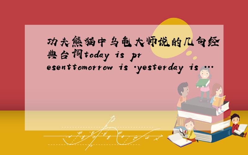 功夫熊猫中乌龟大师说的几句经典台词today is presenttomorrow is .yesterday is ...