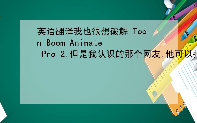 英语翻译我也很想破解 Toon Boom Animate Pro 2,但是我认识的那个网友,他可以找人破解,但需要花钱才给破解,所以不一定能得到免费破解文件.所以只能再等等了.----------------------------------------------