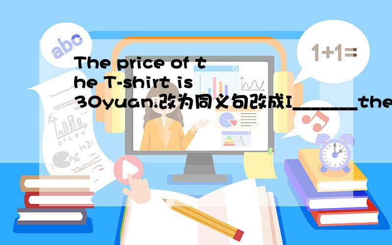 The price of the T-shirt is 30yuan.改为同义句改成I_______the T-shirt________30yaun.