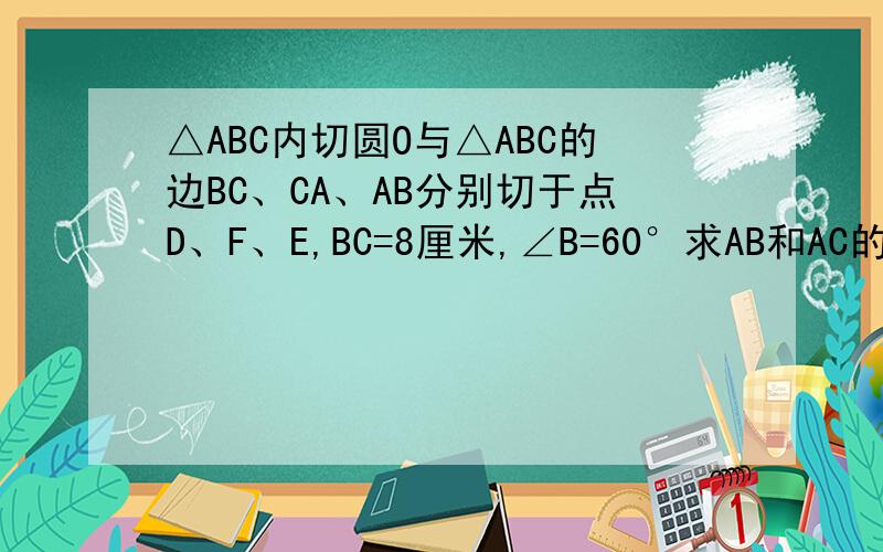 △ABC内切圆O与△ABC的边BC、CA、AB分别切于点D、F、E,BC=8厘米,∠B=60°求AB和AC的长不好意思半径等于根号3