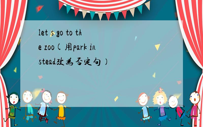 let s go to the zoo(用park instead改为否定句）