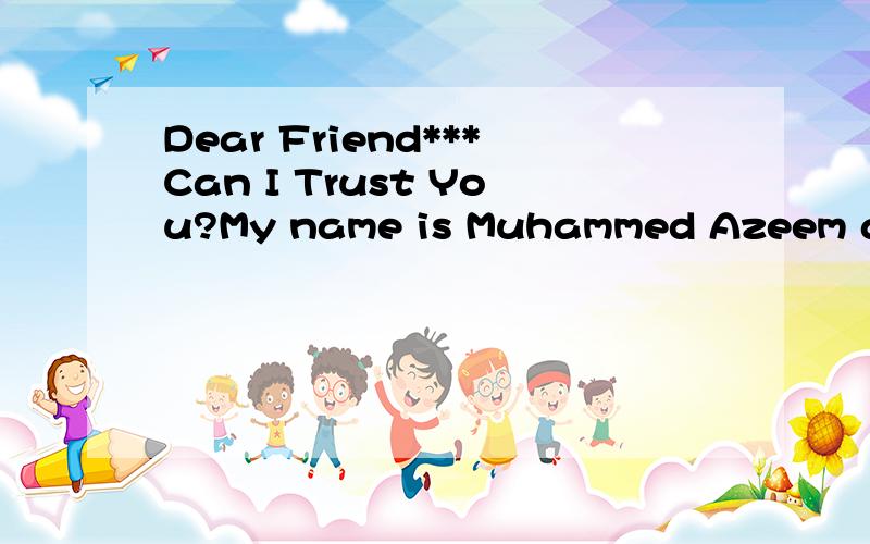 Dear Friend***Can I Trust You?My name is Muhammed Azeem a merchant whose business is in Dubai,U.A