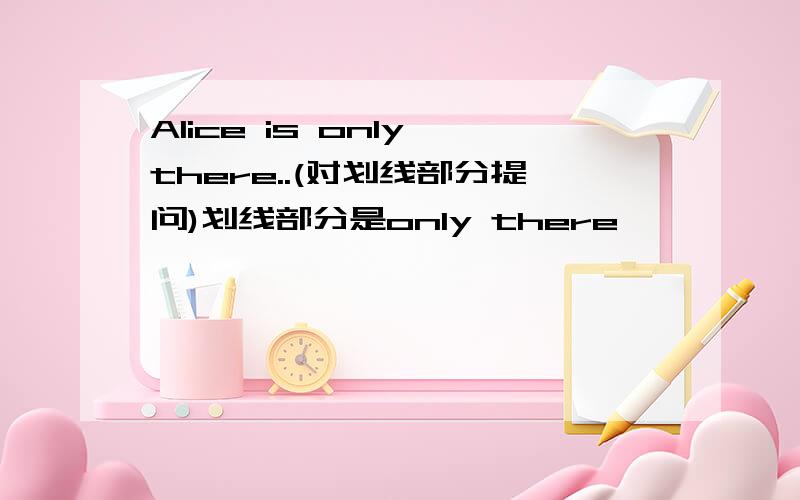 Alice is only there..(对划线部分提问)划线部分是only there