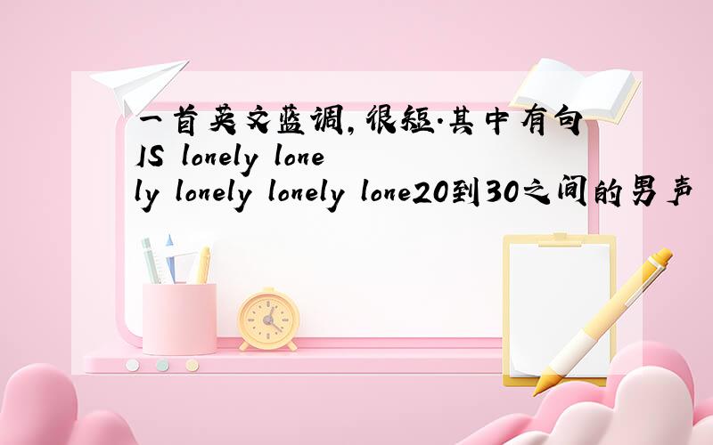 一首英文蓝调,很短.其中有句IS lonely lonely lonely lonely lone20到30之间的男声   不是《Lonely》 NANA     是一首慢歌