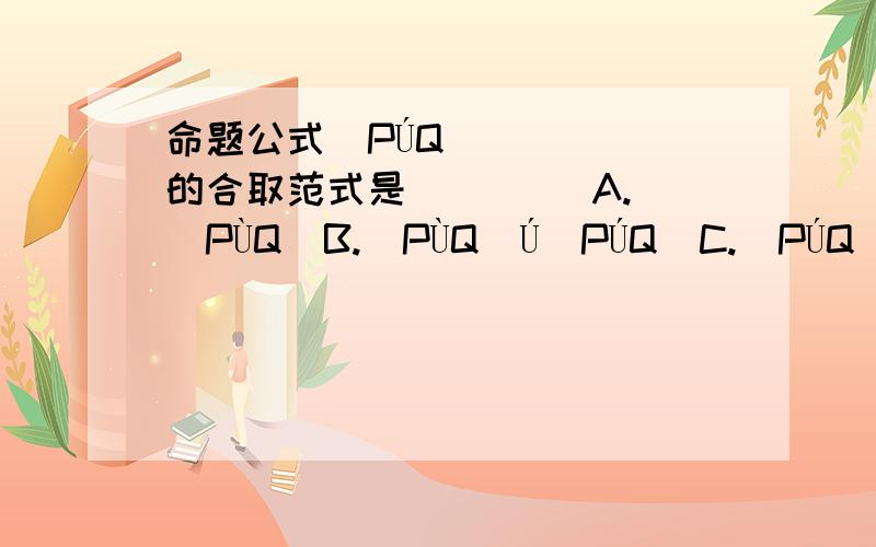 命题公式（PÚQ）的合取范式是 ( )． A.（PÙQ）B.（PÙQ）Ú（PÚQ）C.（PÚQ）D.Ø（ØPÙØQ）希望能稍微说下原因,