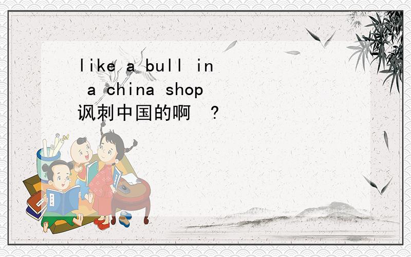 like a bull in a china shop 讽刺中国的啊　?