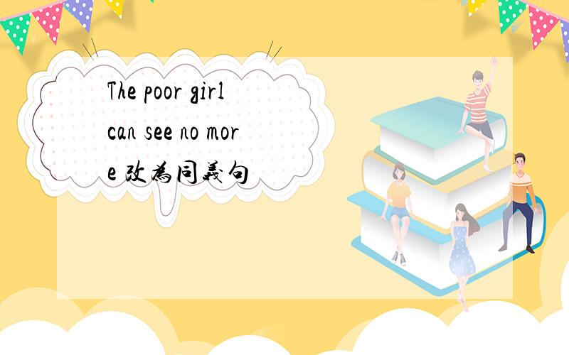 The poor girl can see no more 改为同义句