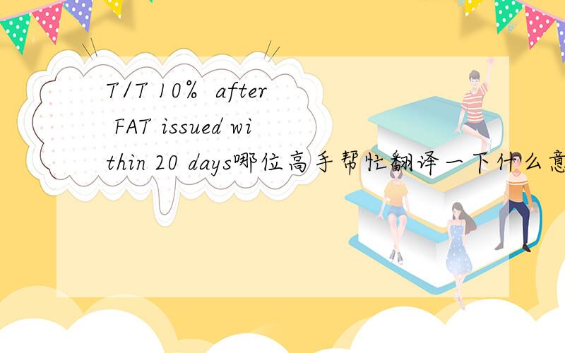 T/T 10%  after FAT issued within 20 days哪位高手帮忙翻译一下什么意思?FAT是什么的缩写啊