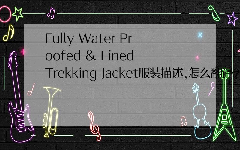 Fully Water Proofed & Lined Trekking Jacket服装描述,怎么翻译?