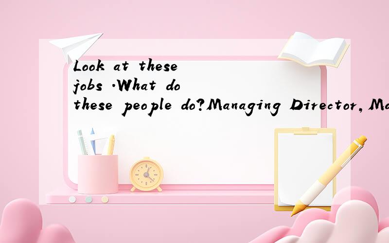 Look at these jobs .What do these people do?Managing Director,Marketing Manager,Export Manager,HR Manager,Financial Director,Sales Manager,Production Manager.用英文回答，并附上中文