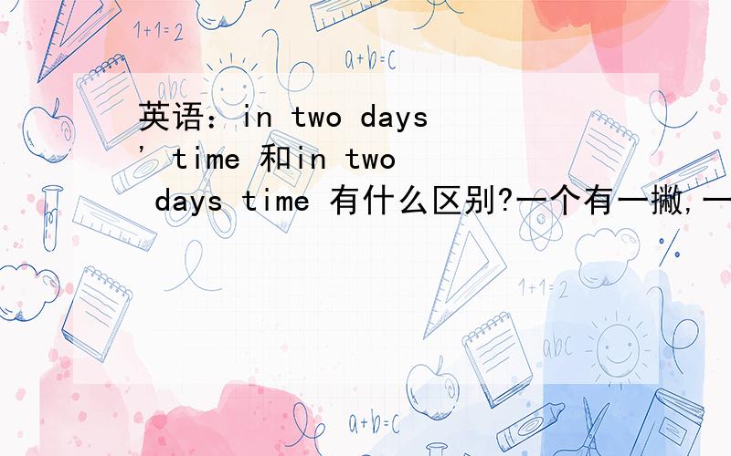 英语：in two days' time 和in two days time 有什么区别?一个有一撇,一个没in  two  days'  time  in  two  days   time 都是对的