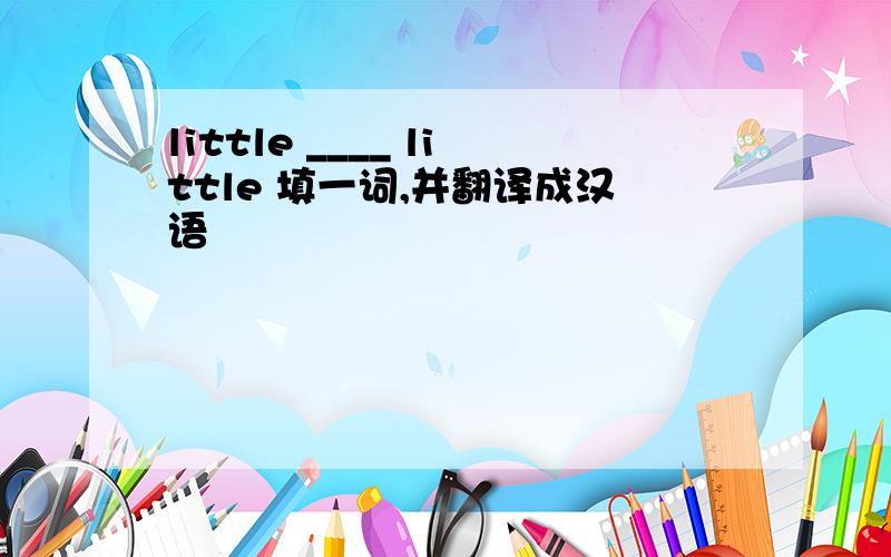 little ____ little 填一词,并翻译成汉语