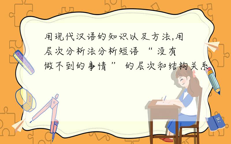 用现代汉语的知识以及方法,用层次分析法分析短语 “ 没有做不到的事情 ” 的层次和结构关系