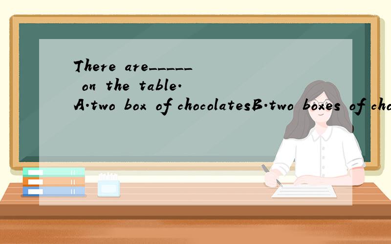 There are_____ on the table.A.two box of chocolatesB.two boxes of chocolateC.two boxes of chocolates