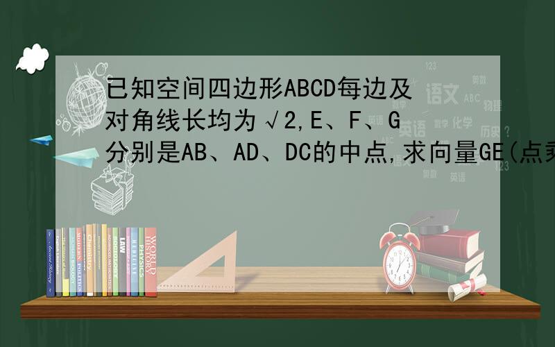 已知空间四边形ABCD每边及对角线长均为√2,E、F、G分别是AB、AD、DC的中点,求向量GE(点乘)向量GF的值