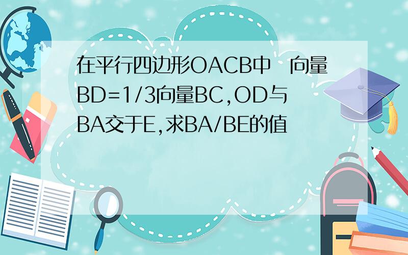 在平行四边形OACB中　向量BD=1/3向量BC,OD与BA交于E,求BA/BE的值