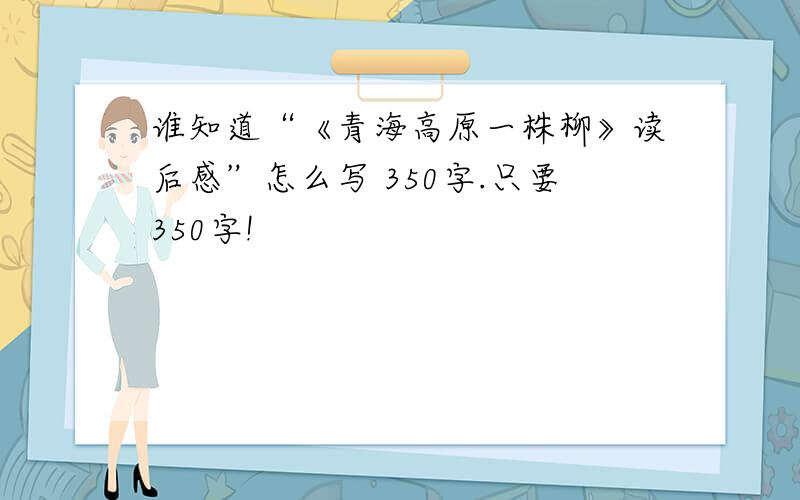 谁知道“《青海高原一株柳》读后感”怎么写 350字.只要350字!