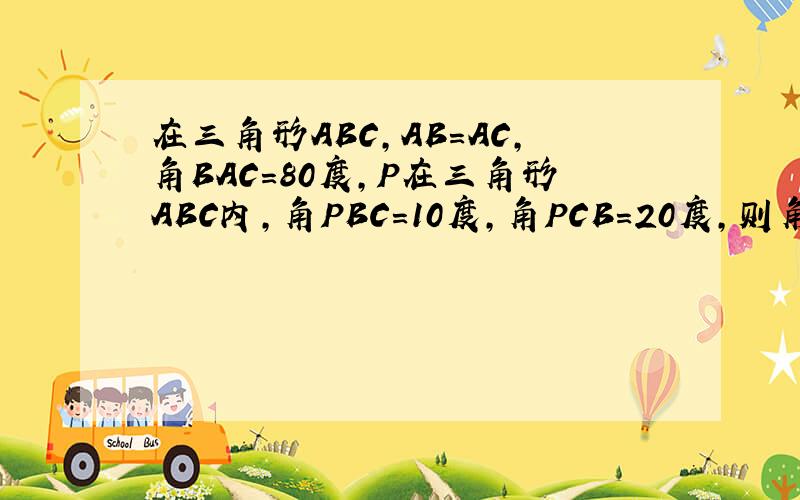 在三角形ABC,AB=AC,角BAC=80度,P在三角形ABC内,角PBC=10度,角PCB=20度,则角PAB=