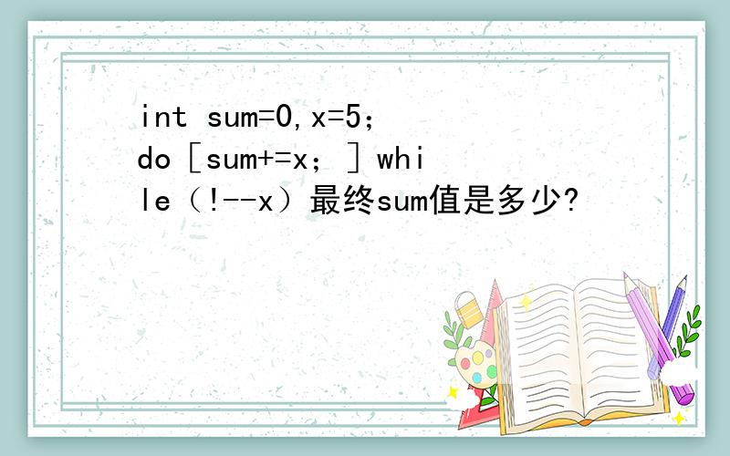 int sum=0,x=5；do［sum+=x；］while（!--x）最终sum值是多少?