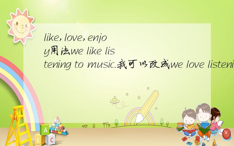 like,love,enjoy用法we like listening to music.我可以改成we love listening to music.