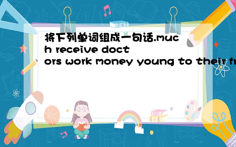 将下列单词组成一句话.much receive doctors work money young to their from need