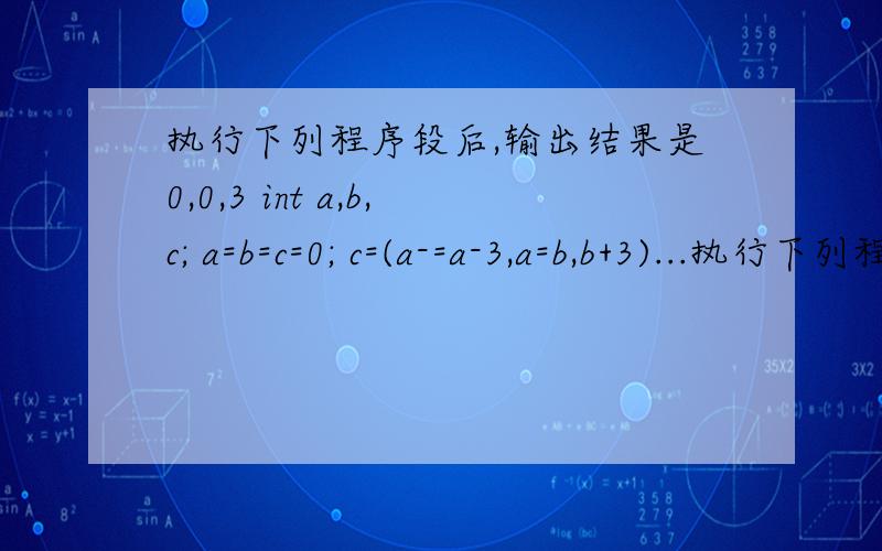 执行下列程序段后,输出结果是0,0,3 int a,b,c; a=b=c=0; c=(a-=a-3,a=b,b+3)...执行下列程序段后,输出结果是0,0,3 int a,b,c; a=b=c=0; c=(a-=a-3,a=b,b+3); printf(