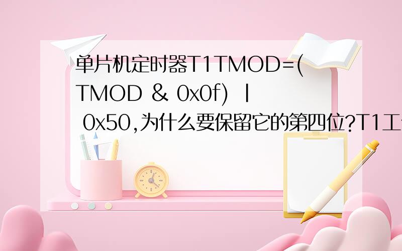 单片机定时器T1TMOD=(TMOD & 0x0f) | 0x50,为什么要保留它的第四位?T1工作在计数器模式1运行，那此时的T0是什么状态？为什么这样设置？