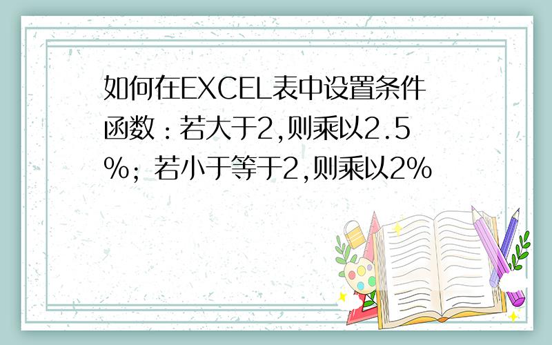 如何在EXCEL表中设置条件函数：若大于2,则乘以2.5%；若小于等于2,则乘以2%