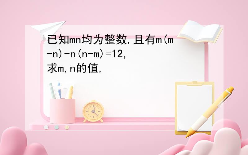 已知mn均为整数,且有m(m-n)-n(n-m)=12,求m,n的值,