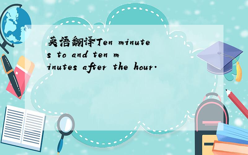 英语翻译Ten minutes to and ten minutes after the hour.