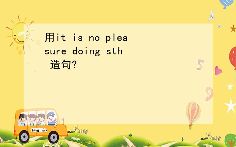 用it is no pleasure doing sth 造句?