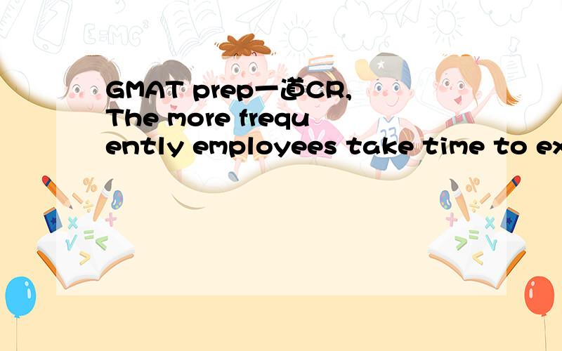 GMAT prep一道CR,The more frequently employees take time to exercise during working hours each week,the fewer sick days they take.Even employees who exercise only once a week during working hours take less sick time than those who do not exercise.Th