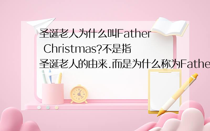 圣诞老人为什么叫Father Christmas?不是指圣诞老人的由来.而是为什么称为Father Christmas?