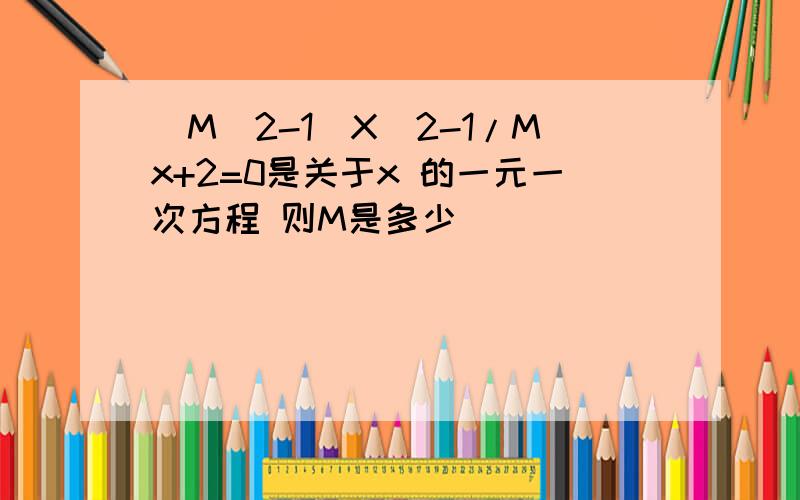 (M^2-1）X^2-1/Mx+2=0是关于x 的一元一次方程 则M是多少