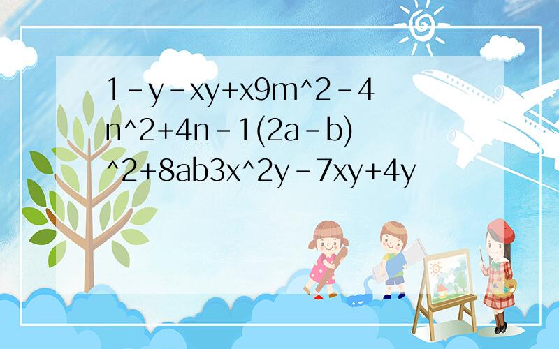 1-y-xy+x9m^2-4n^2+4n-1(2a-b)^2+8ab3x^2y-7xy+4y