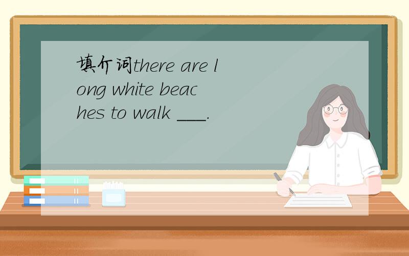 填介词there are long white beaches to walk ___.
