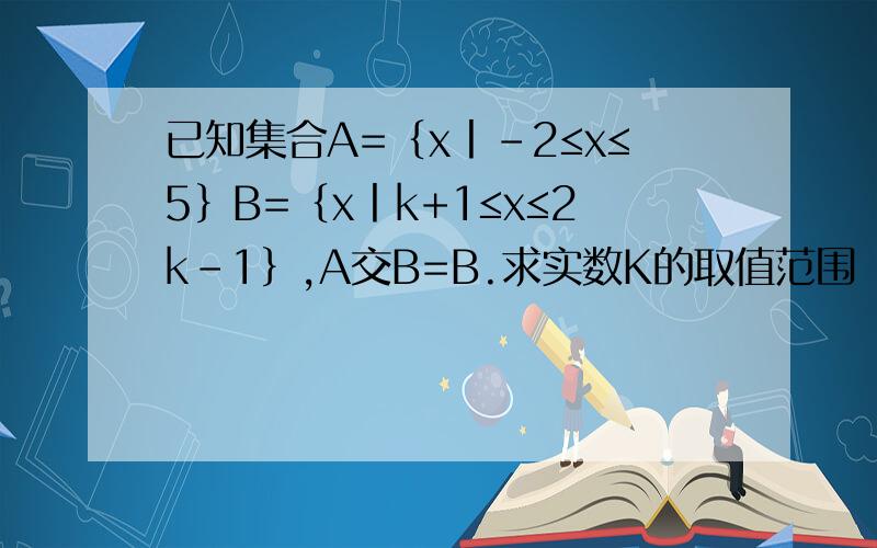 已知集合A=｛x丨-2≤x≤5｝B=｛x丨k+1≤x≤2k-1｝,A交B=B.求实数K的取值范围