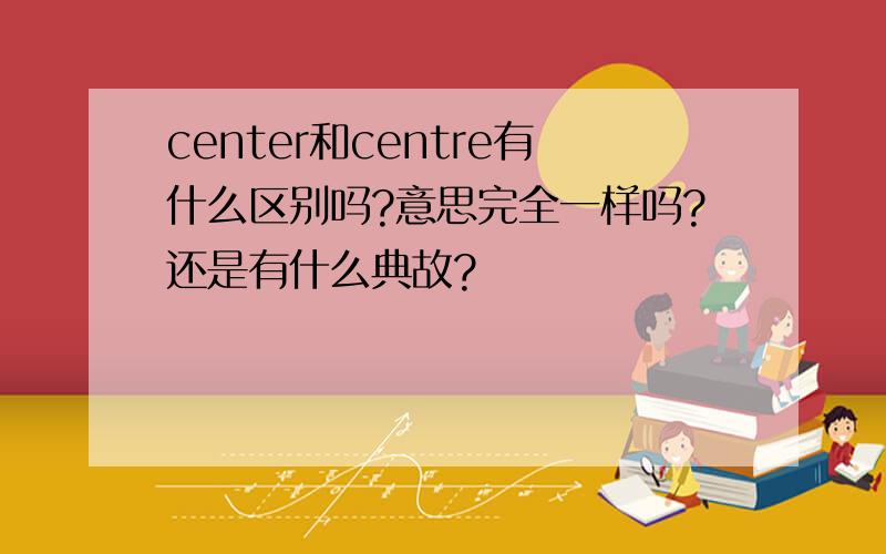 center和centre有什么区别吗?意思完全一样吗?还是有什么典故?