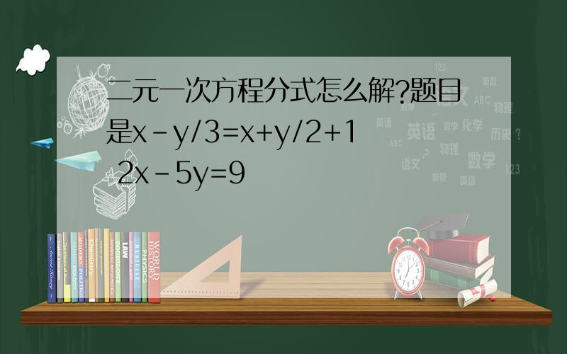 二元一次方程分式怎么解?题目是x-y/3=x+y/2+1 2x-5y=9