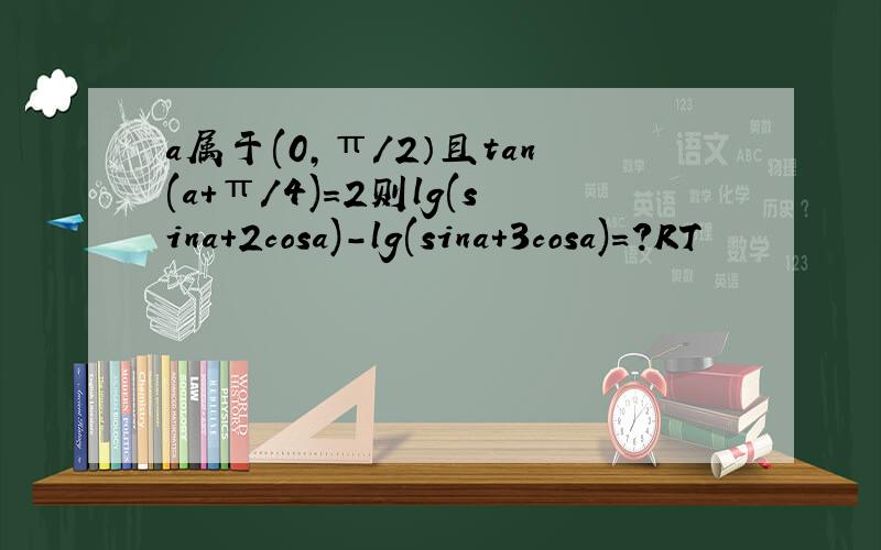 a属于(0,π/2）且tan(a+π/4)=2则lg(sina+2cosa)-lg(sina+3cosa)=?RT